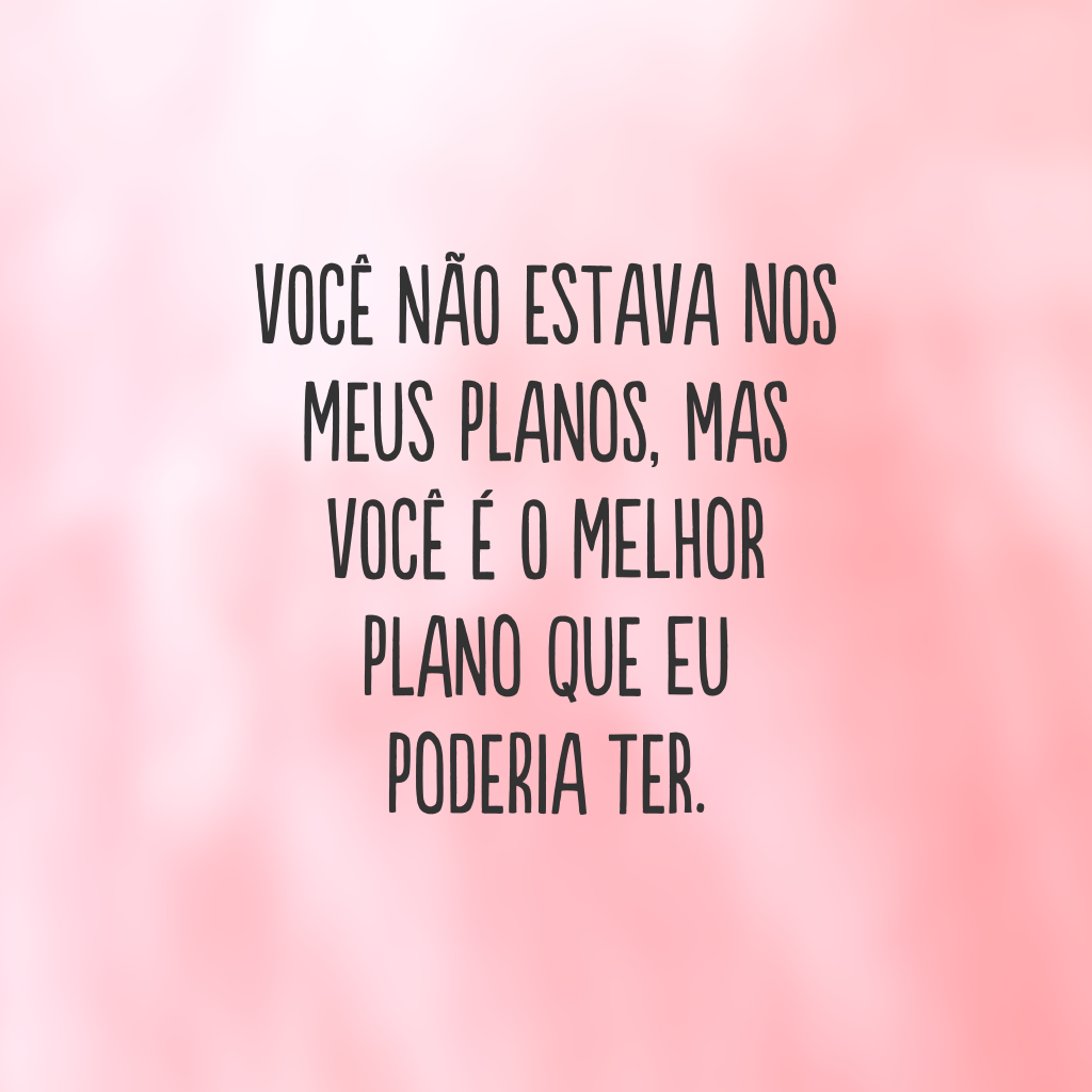 Você não estava nos meus planos, mas você é o melhor plano que eu poderia ter.