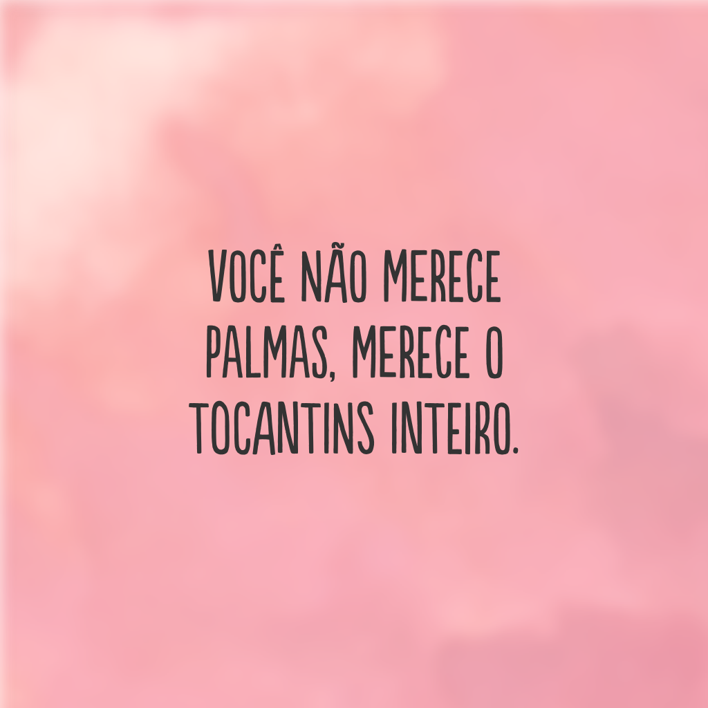 Você não merece palmas, merece o Tocantins inteiro.