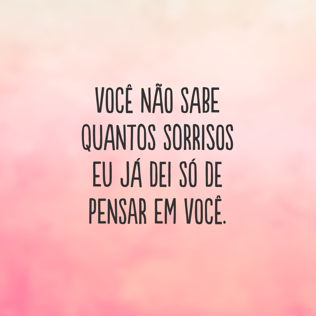 Você não sabe quantos sorrisos eu já dei só de pensar em você.