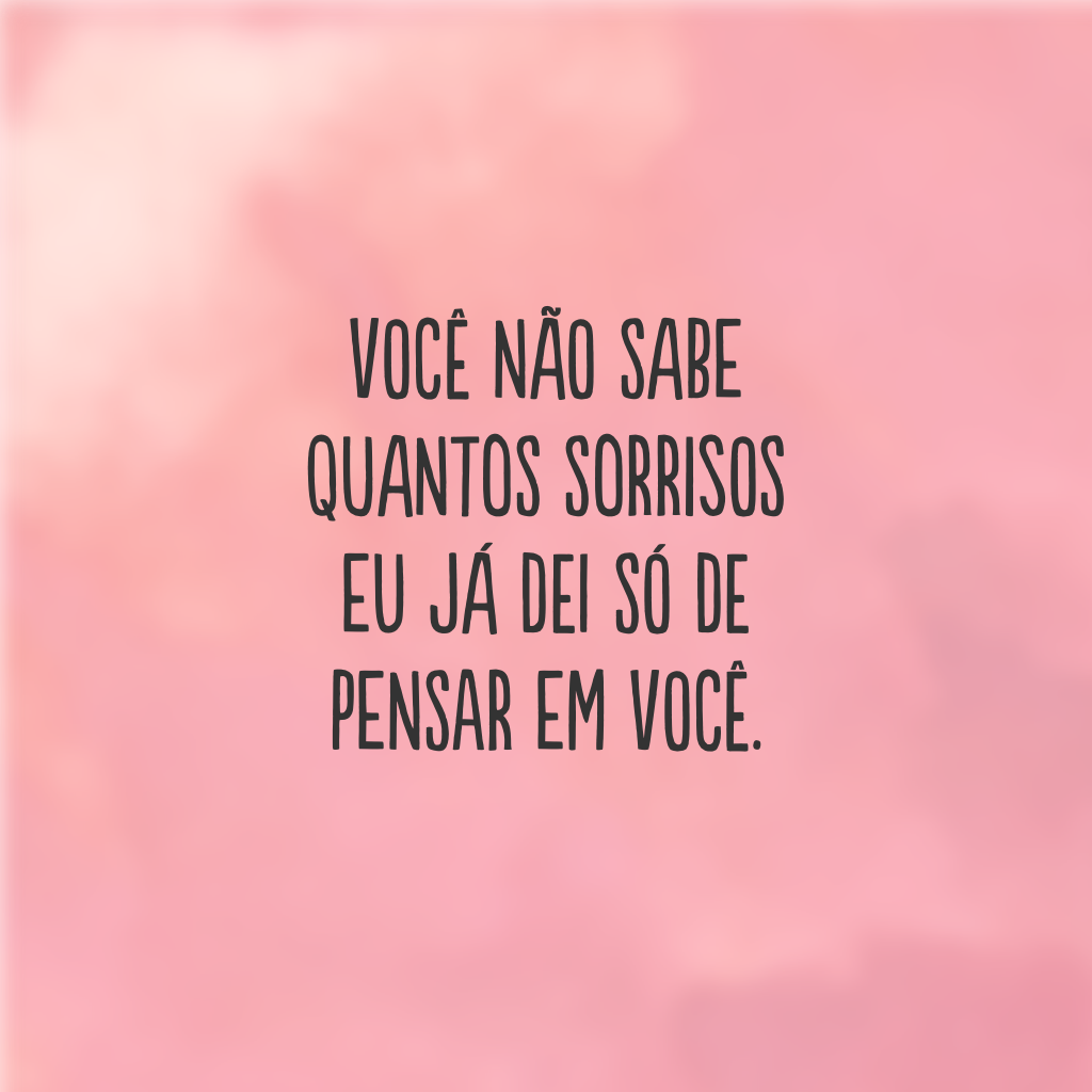 Você não sabe quantos sorrisos eu já dei só de pensar em você.