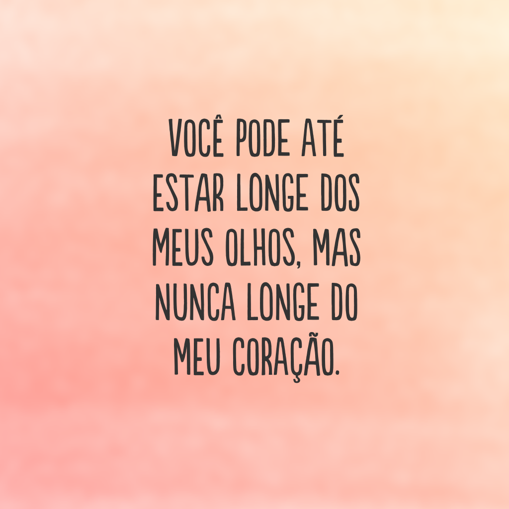 Você pode até estar longe dos meus olhos, mas nunca longe do meu coração.