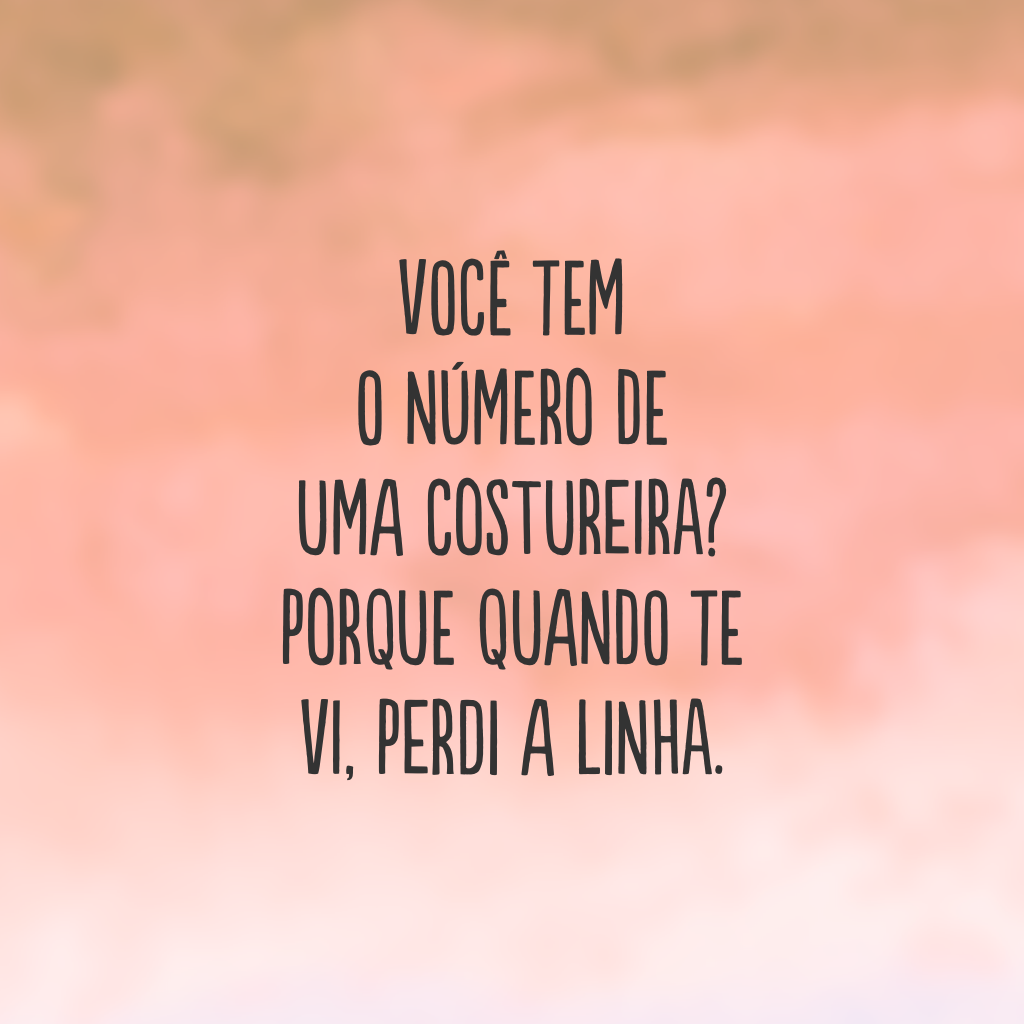 Você tem o número de uma costureira? Porque quando te vi, perdi a linha.