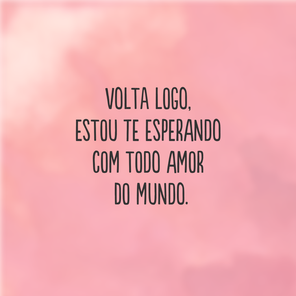 Volta logo, estou te esperando com todo amor do mundo.