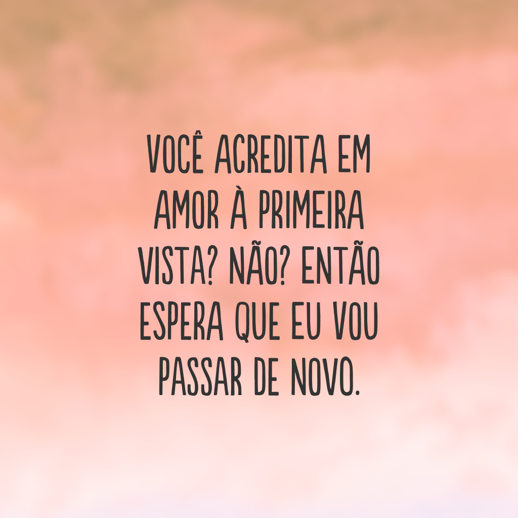 Você acredita em amor à primeira vista? Não? Então espera que eu vou passar de novo.