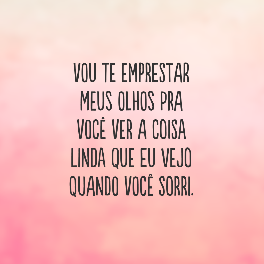 Vou te emprestar meus olhos pra você ver a coisa linda que eu vejo quando você sorri.