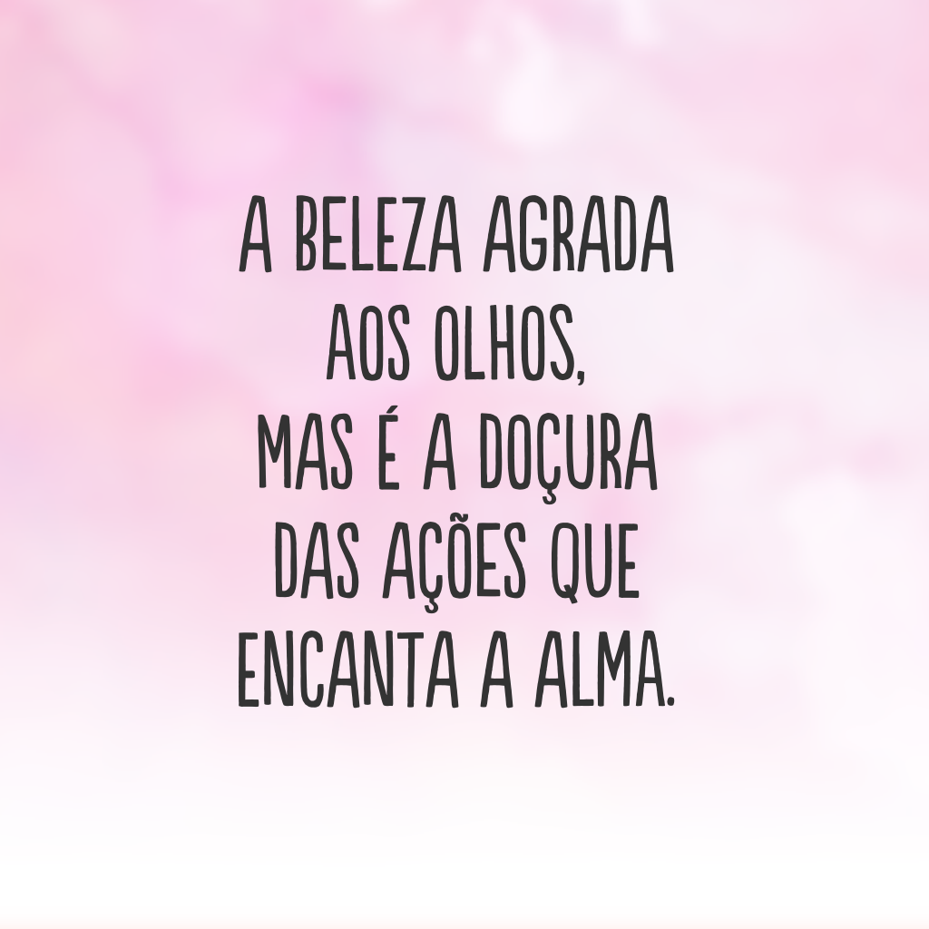 A beleza agrada aos olhos, mas é a doçura das ações que encanta a alma.