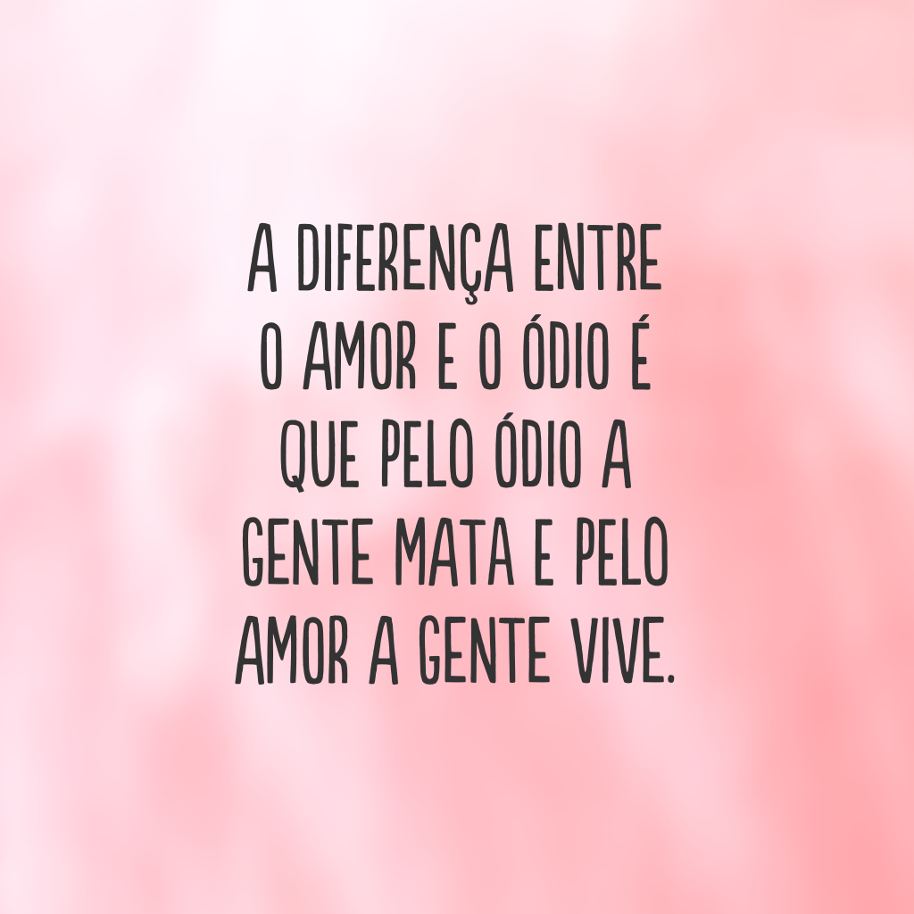 A diferença entre o amor e o ódio é que pelo ódio a gente mata e pelo amor a gente vive.