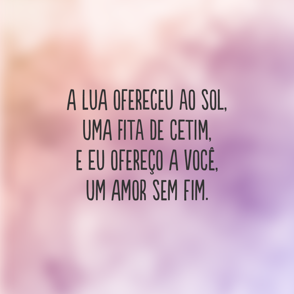 A lua ofereceu ao sol, 
uma fita de cetim, 
e eu ofereço a você, 
um amor sem fim.