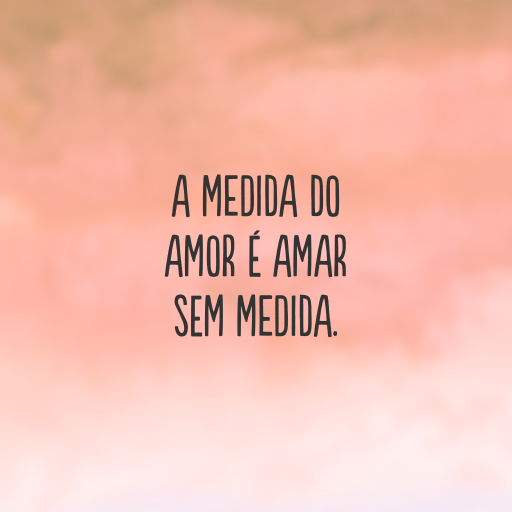 A medida do amor é amar sem medida.