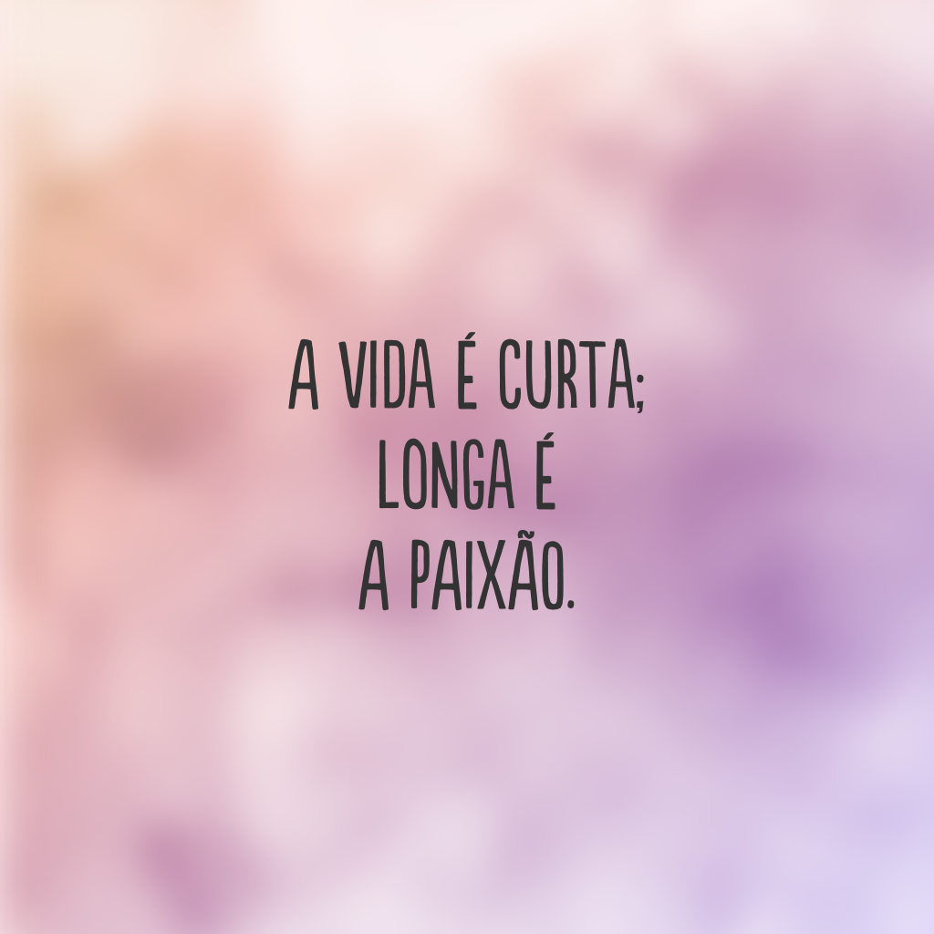 A vida é curta; longa é a paixão.