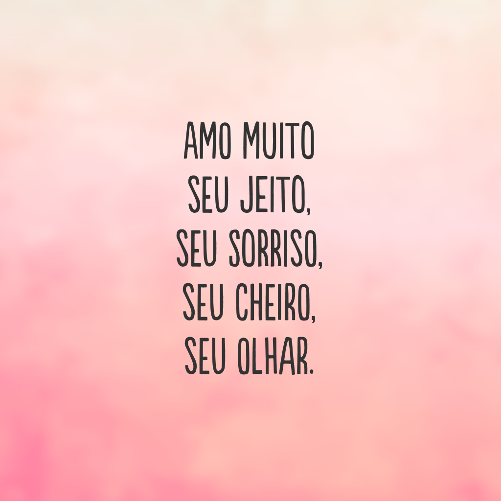 Amo muito seu jeito, seu sorriso, seu cheiro, seu olhar.