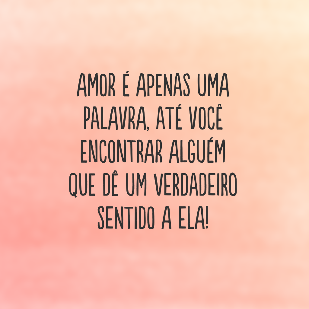 Amor é apenas uma palavra, até você encontrar alguém que dê um verdadeiro sentido a ela!