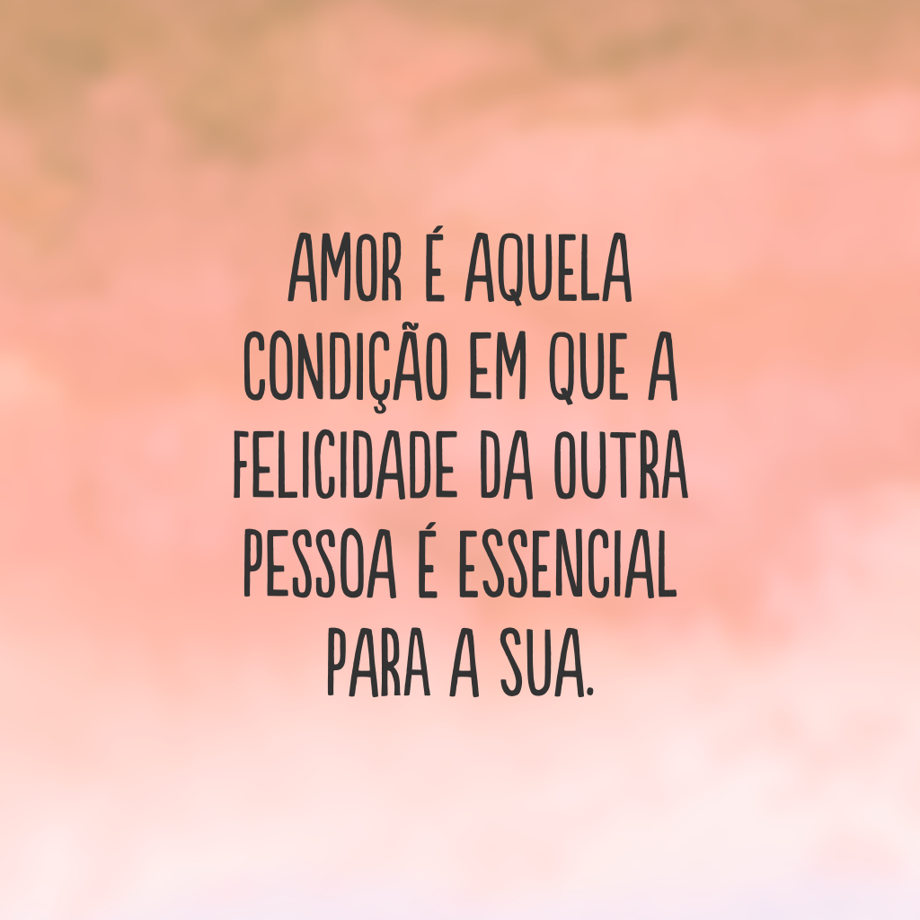 Amor é aquela condição em que a felicidade da outra pessoa é essencial para a sua.