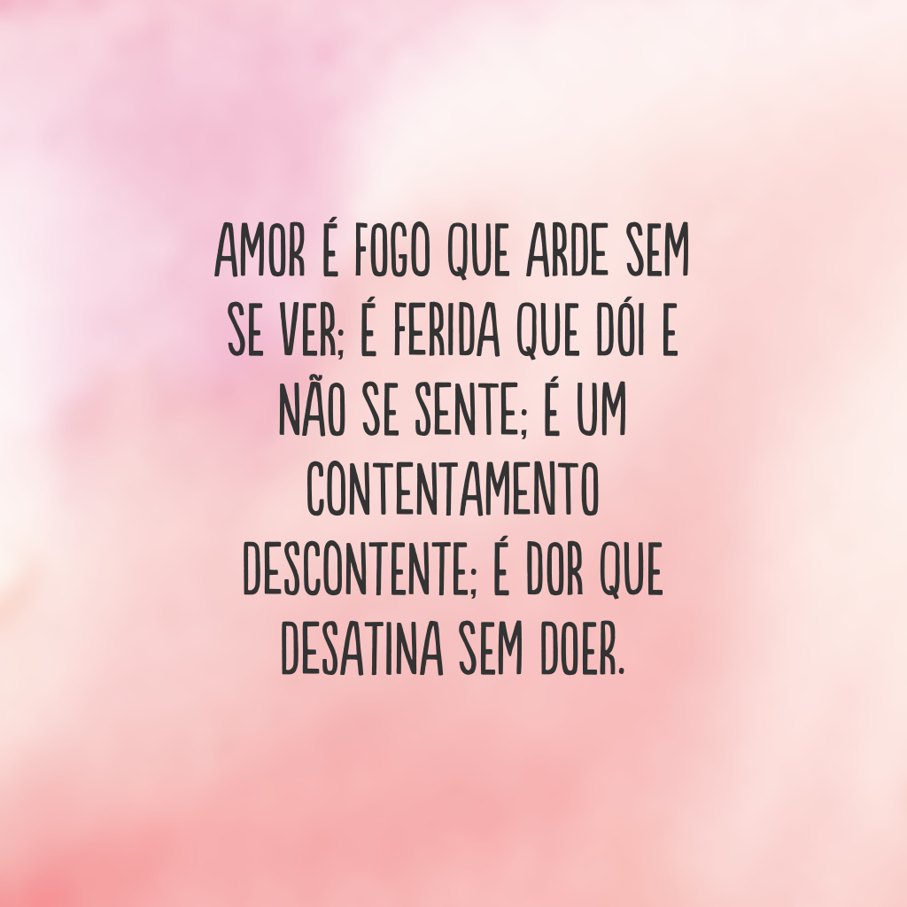 Amor é fogo que arde sem se ver; 
É ferida que dói e não se sente; 
É um contentamento descontente; 
É dor que desatina sem doer.