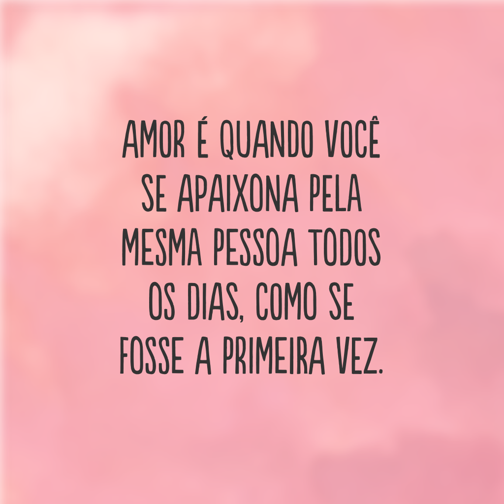 Amor é quando você se apaixona pela mesma pessoa todos os dias, como se fosse a primeira vez.