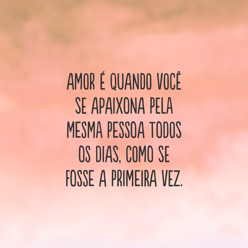 Amor é quando você se apaixona pela mesma pessoa todos os dias, como se fosse a primeira vez.