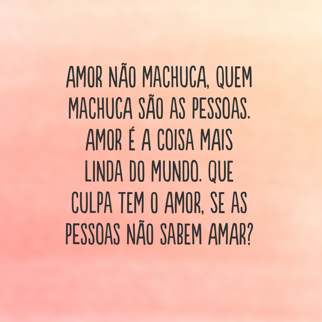 Amor não machuca, quem machuca são as pessoas. Amor é a coisa mais linda do mundo. Que culpa tem o amor, se as pessoas não sabem amar?