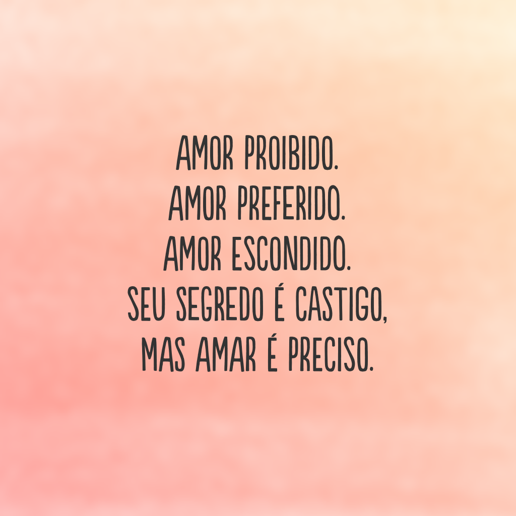 Amor proibido.
Amor preferido.
Amor escondido. 
Seu segredo é castigo, 
mas amar é preciso.