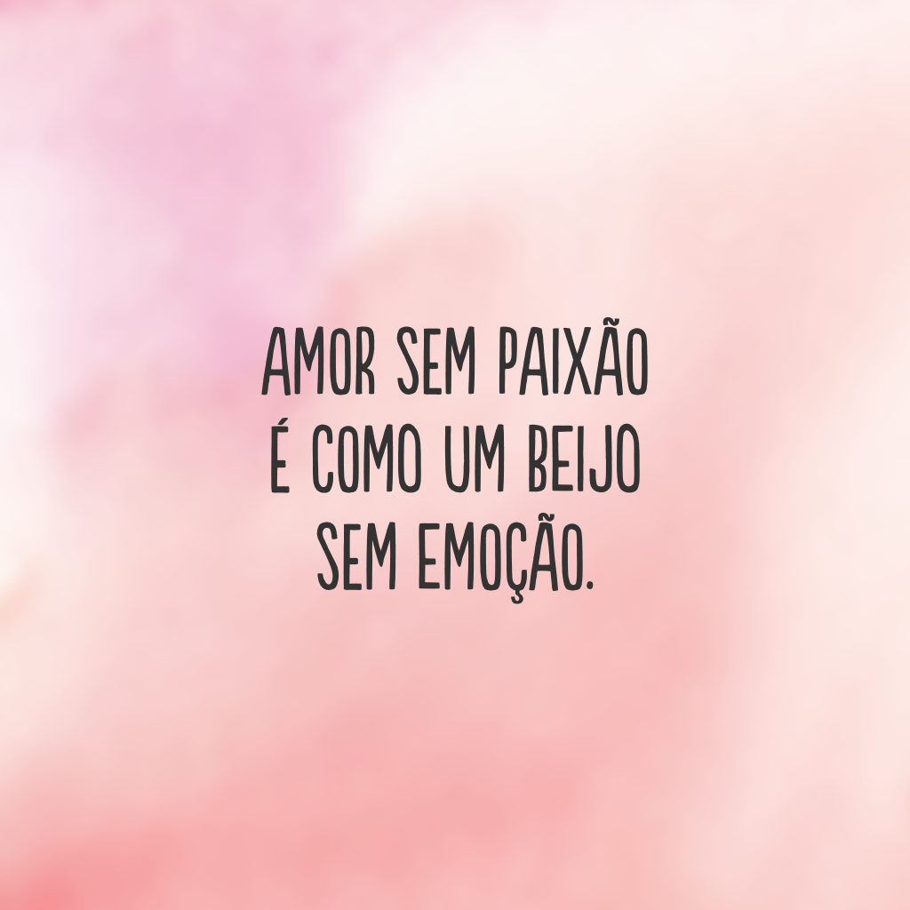 Amor sem paixão é como um beijo sem emoção.