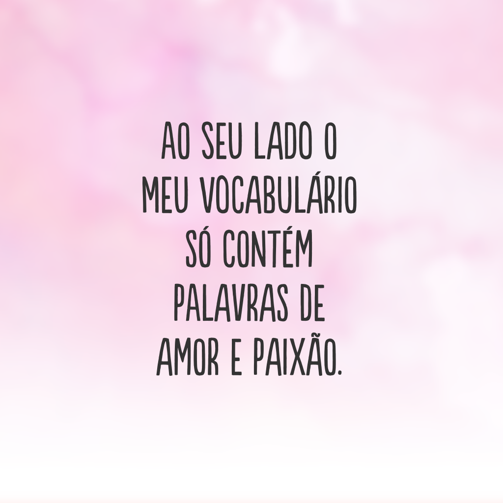 Ao seu lado o meu vocabulário só contém palavras de amor e paixão.