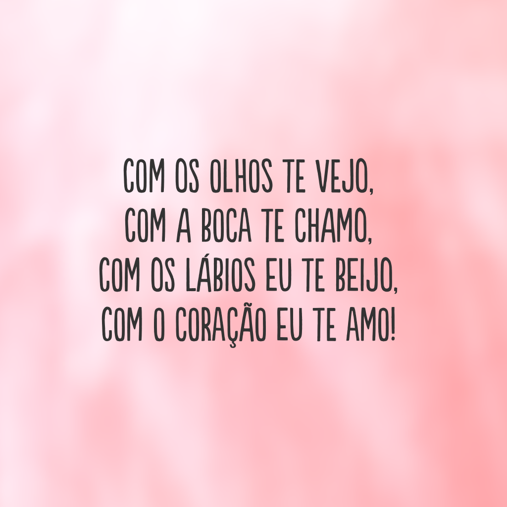 Com os olhos te vejo,
Com a boca te chamo, 
Com os lábios eu te beijo, 
Com o coração eu te amo!