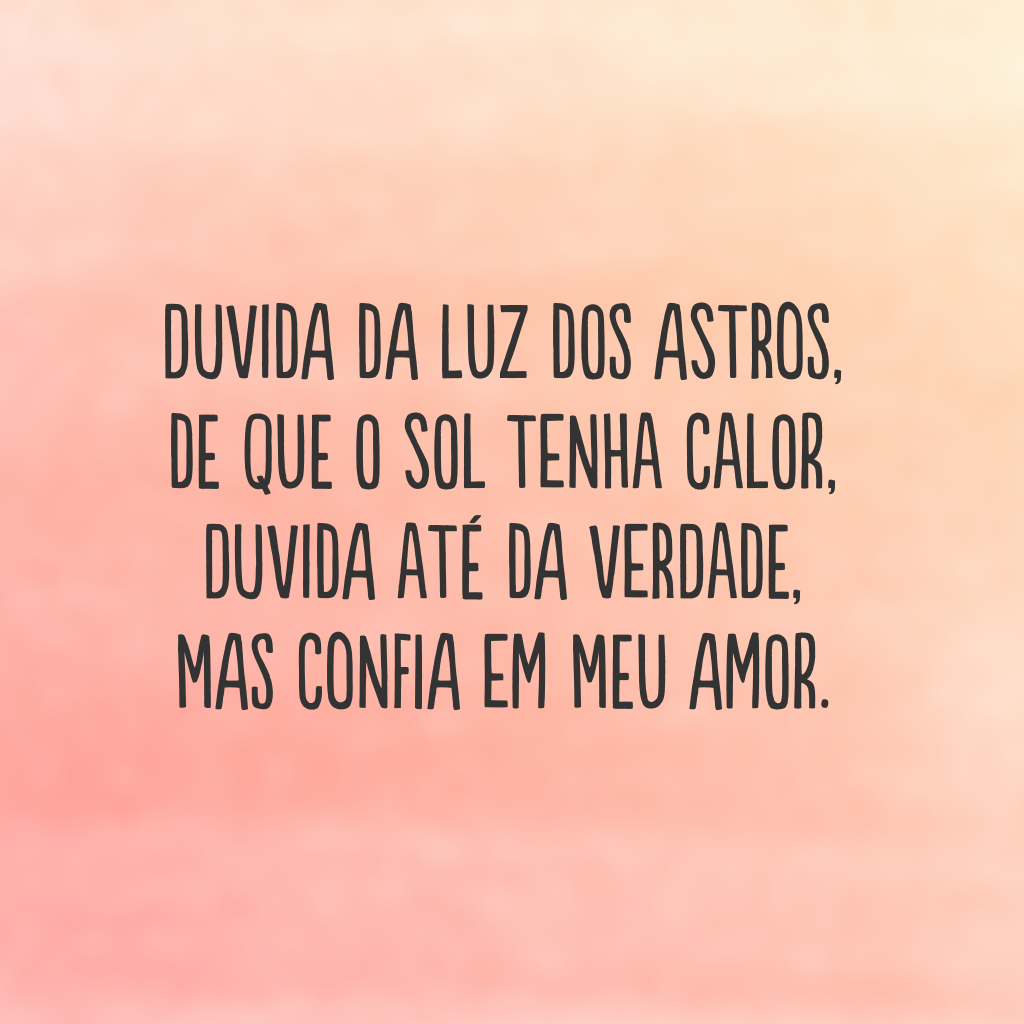 Duvida da luz dos astros, 
De que o sol tenha calor, 
Duvida até da verdade, 
Mas confia em meu amor.