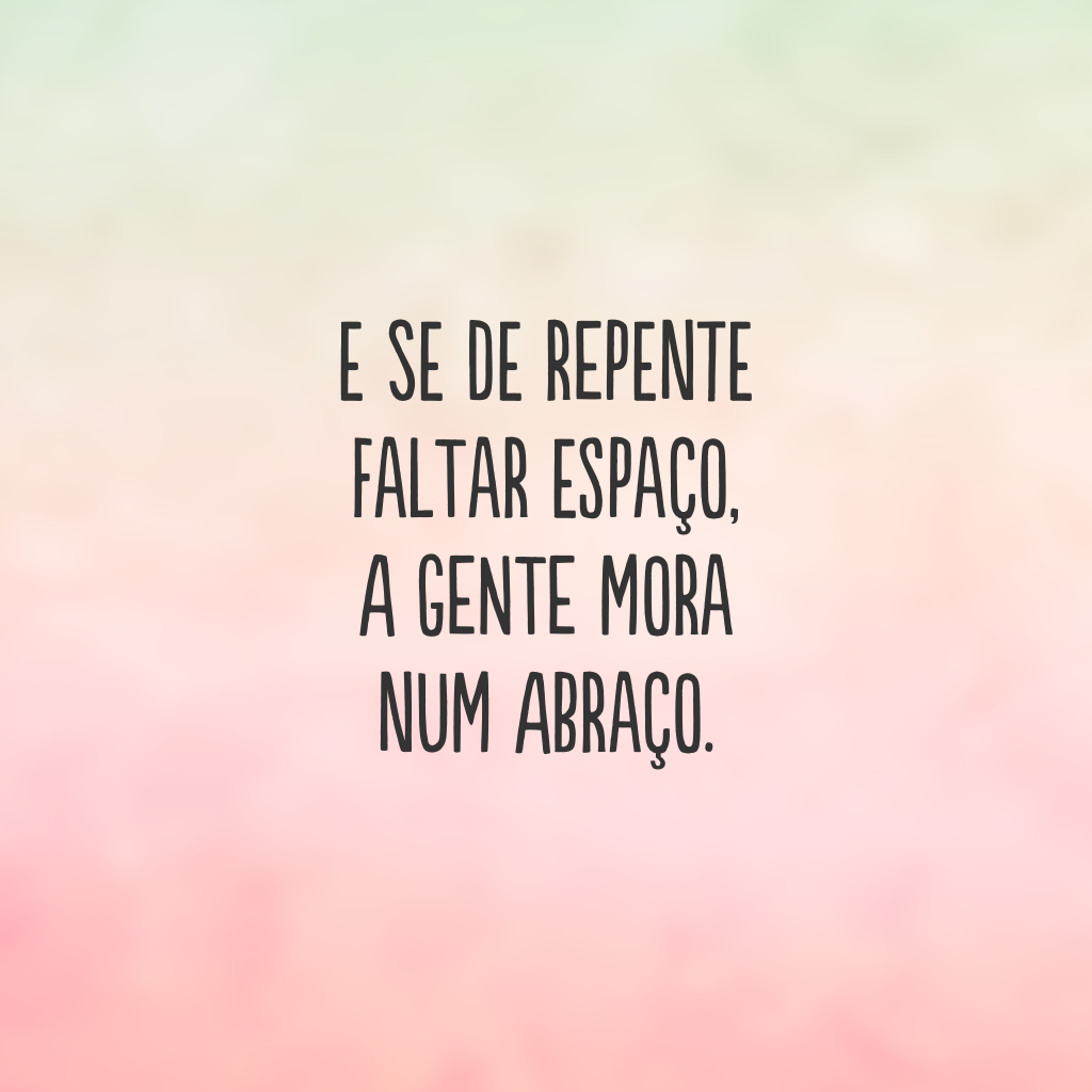 E se de repente
faltar espaço, 
a gente mora 
num abraço.