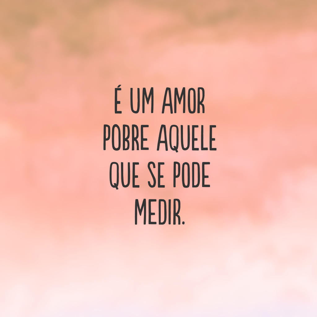 É um amor pobre aquele que se pode medir.