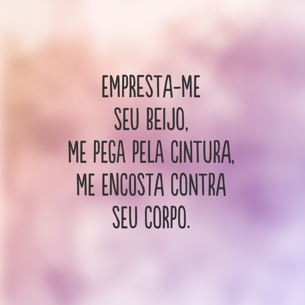 Empresta-me seu beijo, me pega pela cintura, me encosta contra seu corpo.