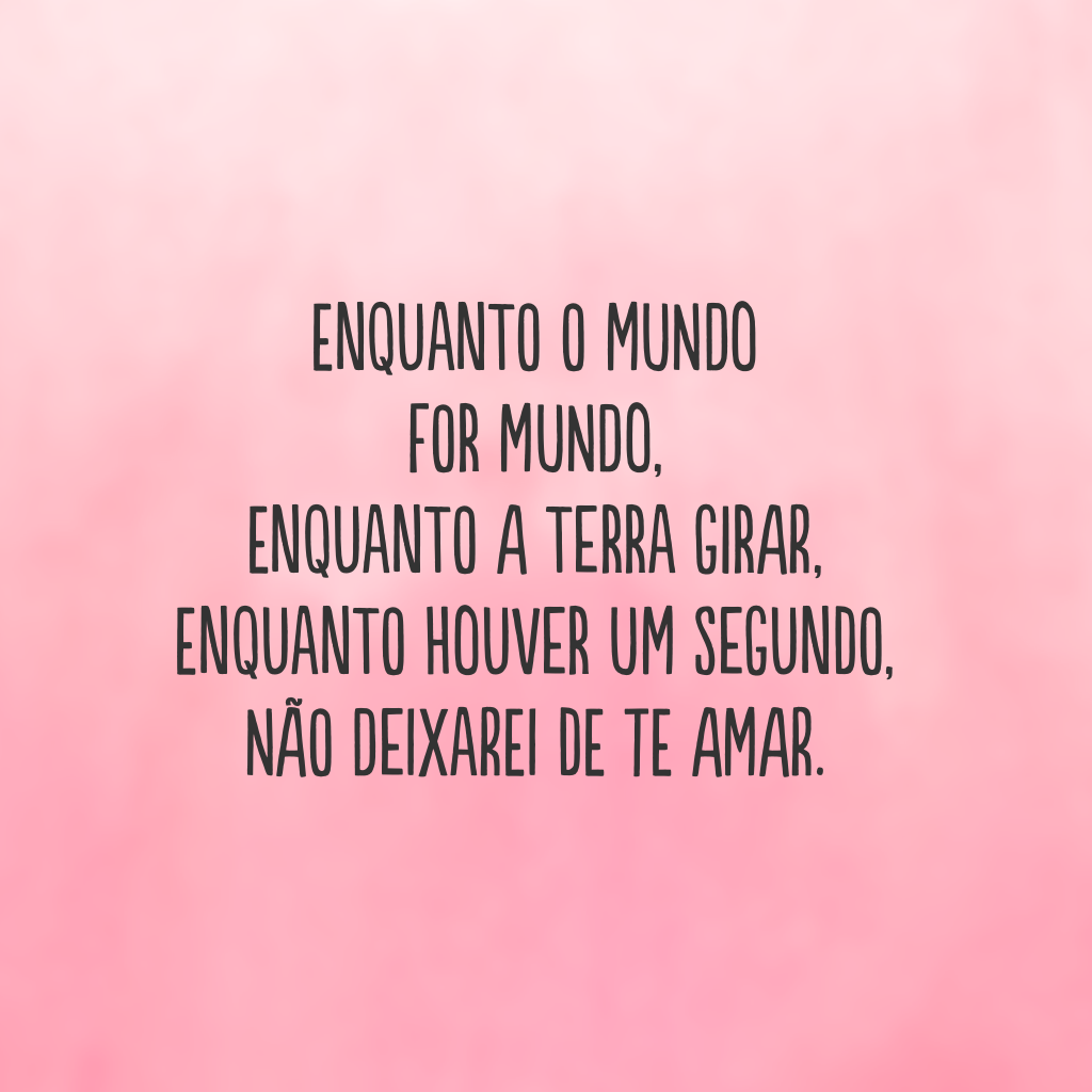 Enquanto o mundo for mundo, 
enquanto a terra girar, 
enquanto houver um segundo, 
não deixarei de te amar.