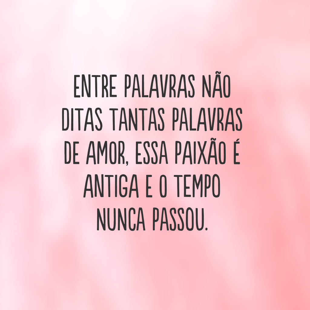 Entre palavras não ditas tantas palavras de amor, essa paixão é antiga e o tempo nunca passou.