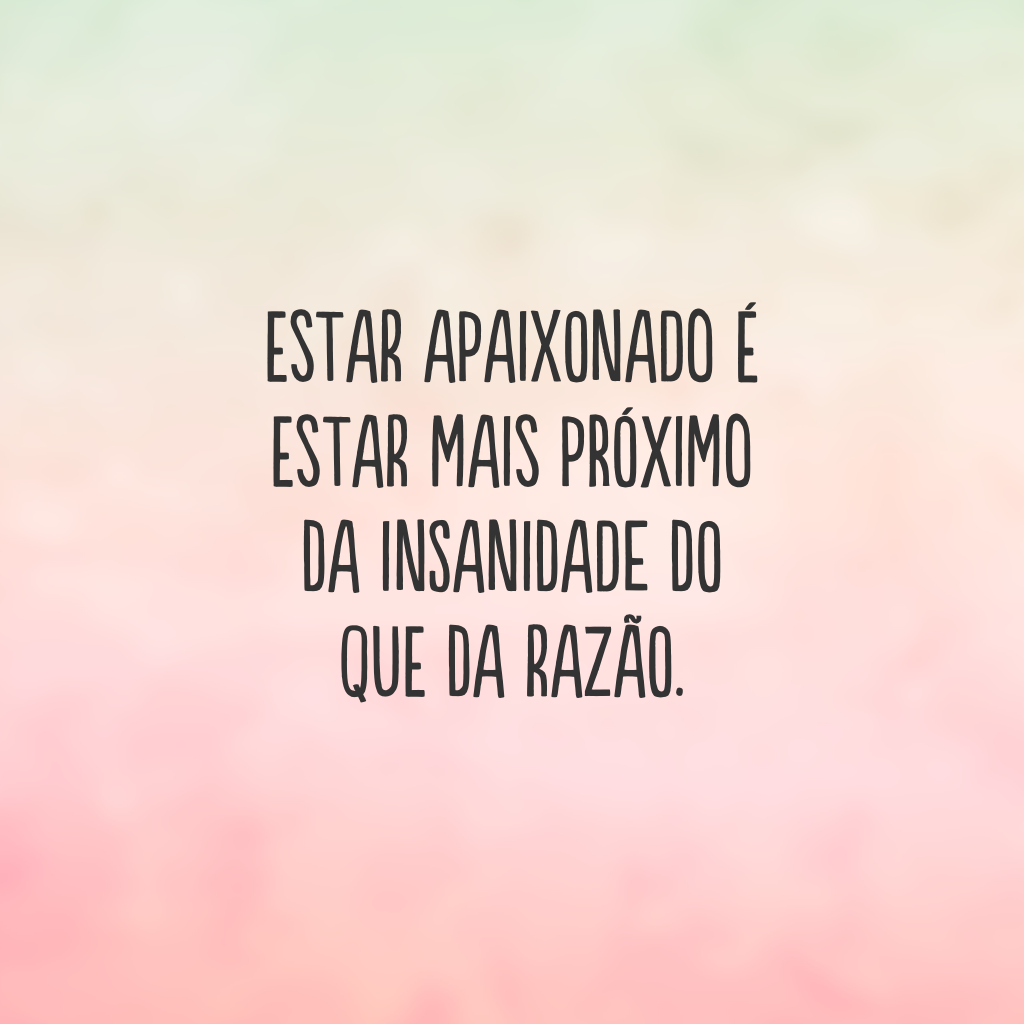 Estar apaixonado é estar mais próximo da insanidade do que da razão.