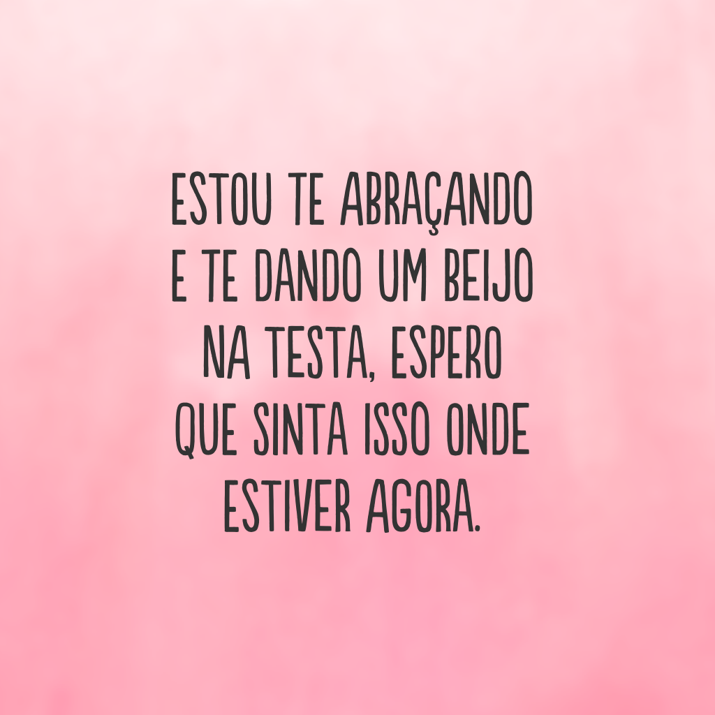 Estou te abraçando e te dando um beijo na testa, espero que sinta isso onde estiver agora.