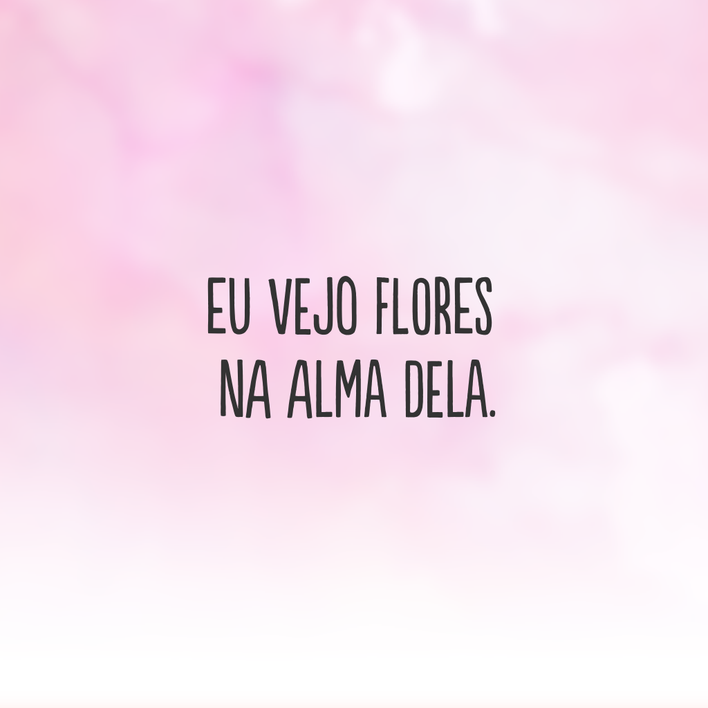 Eu vejo flores na alma dela.