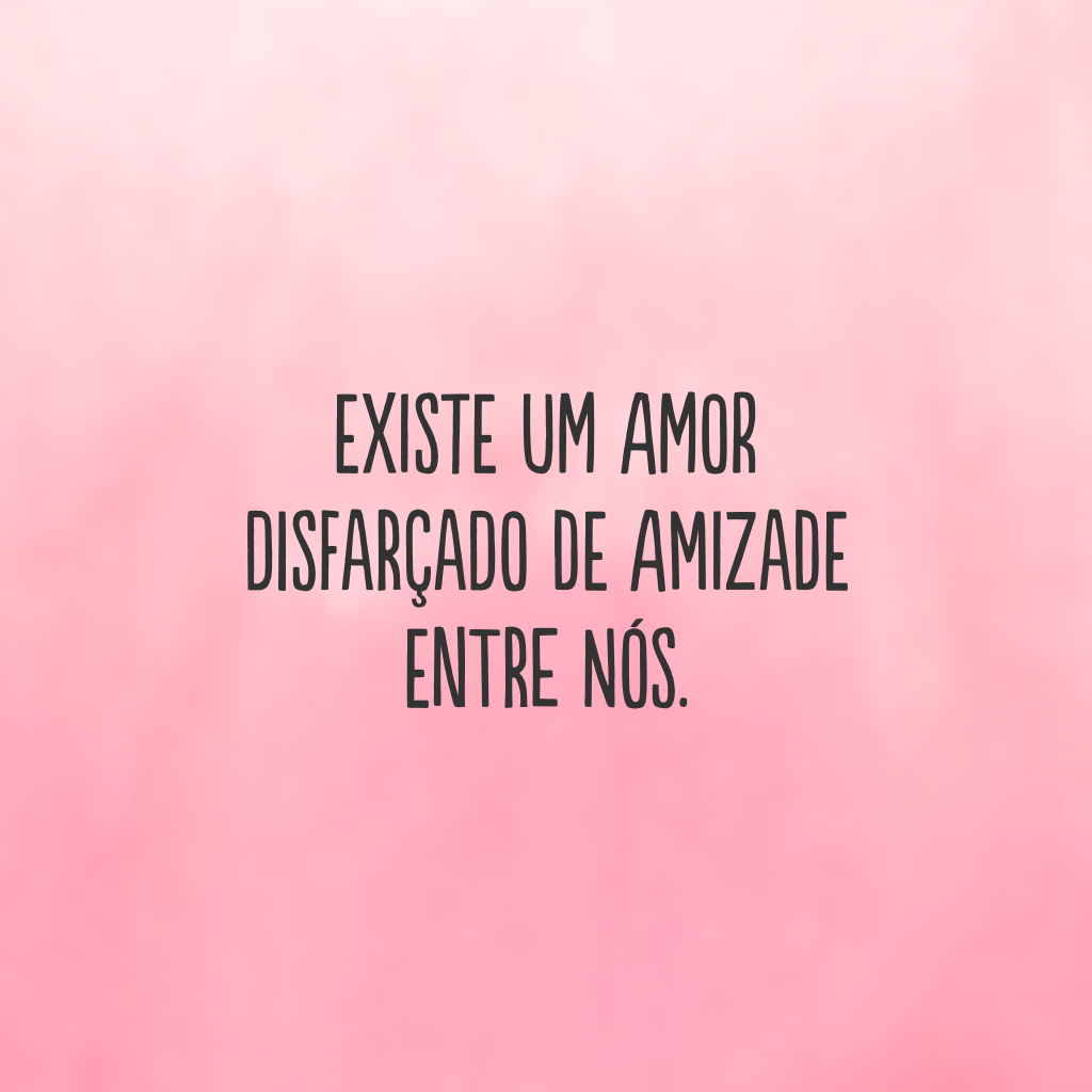 Existe um amor 
disfarçado de amizade 
entre nós.