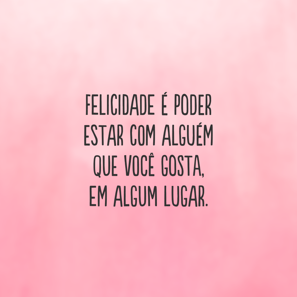 Felicidade é poder estar com alguém que você gosta, em algum lugar.