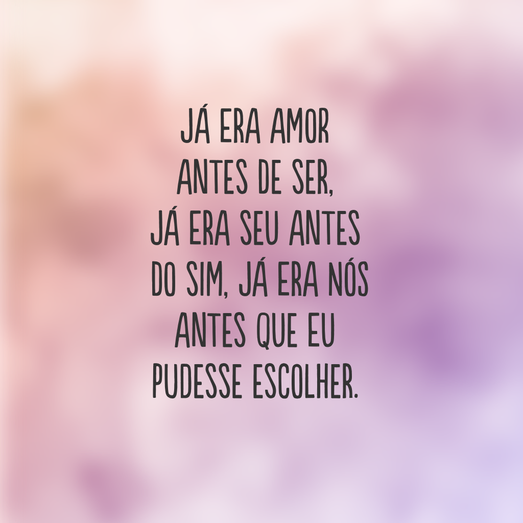 Já era amor antes de ser, já era seu antes do sim, já era nós antes que eu pudesse escolher.