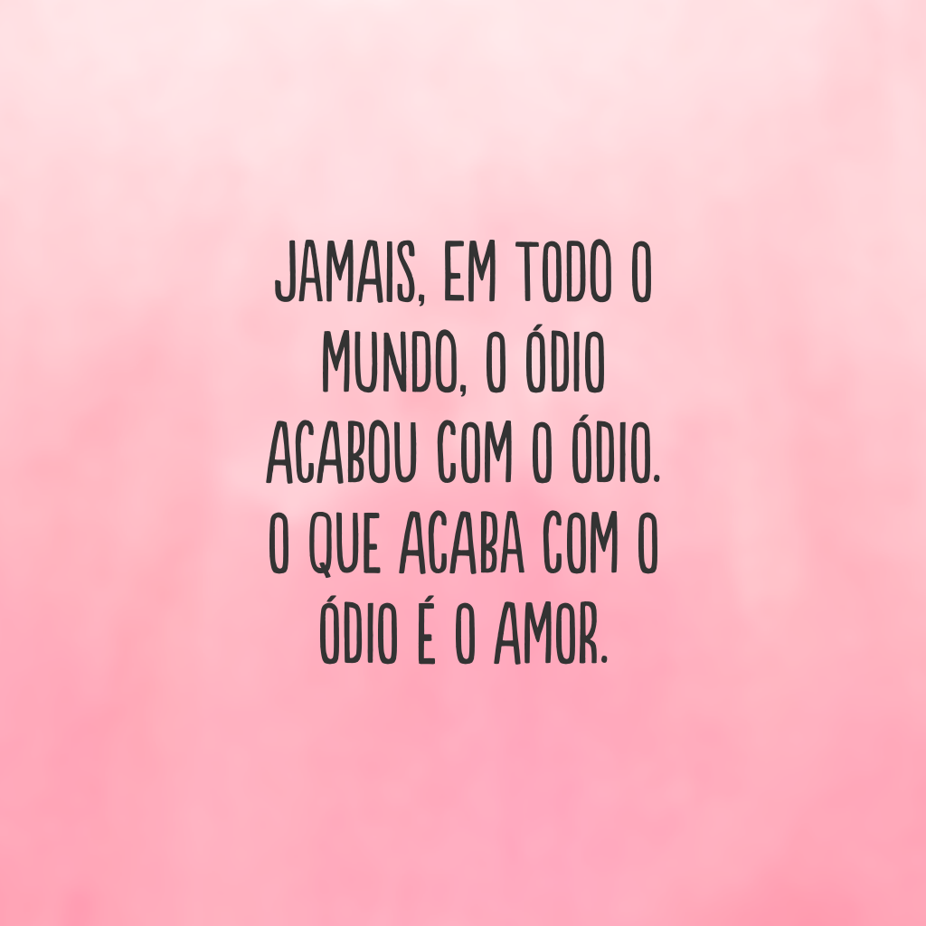 Jamais, em todo o mundo, o ódio acabou com o ódio. O que acaba com o ódio é o amor.