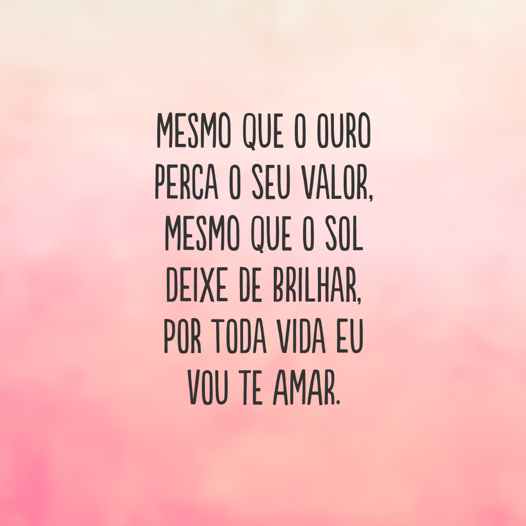 Mesmo que o ouro perca o seu valor, 
mesmo que o Sol deixe de brilhar, 
por toda vida eu vou te amar.