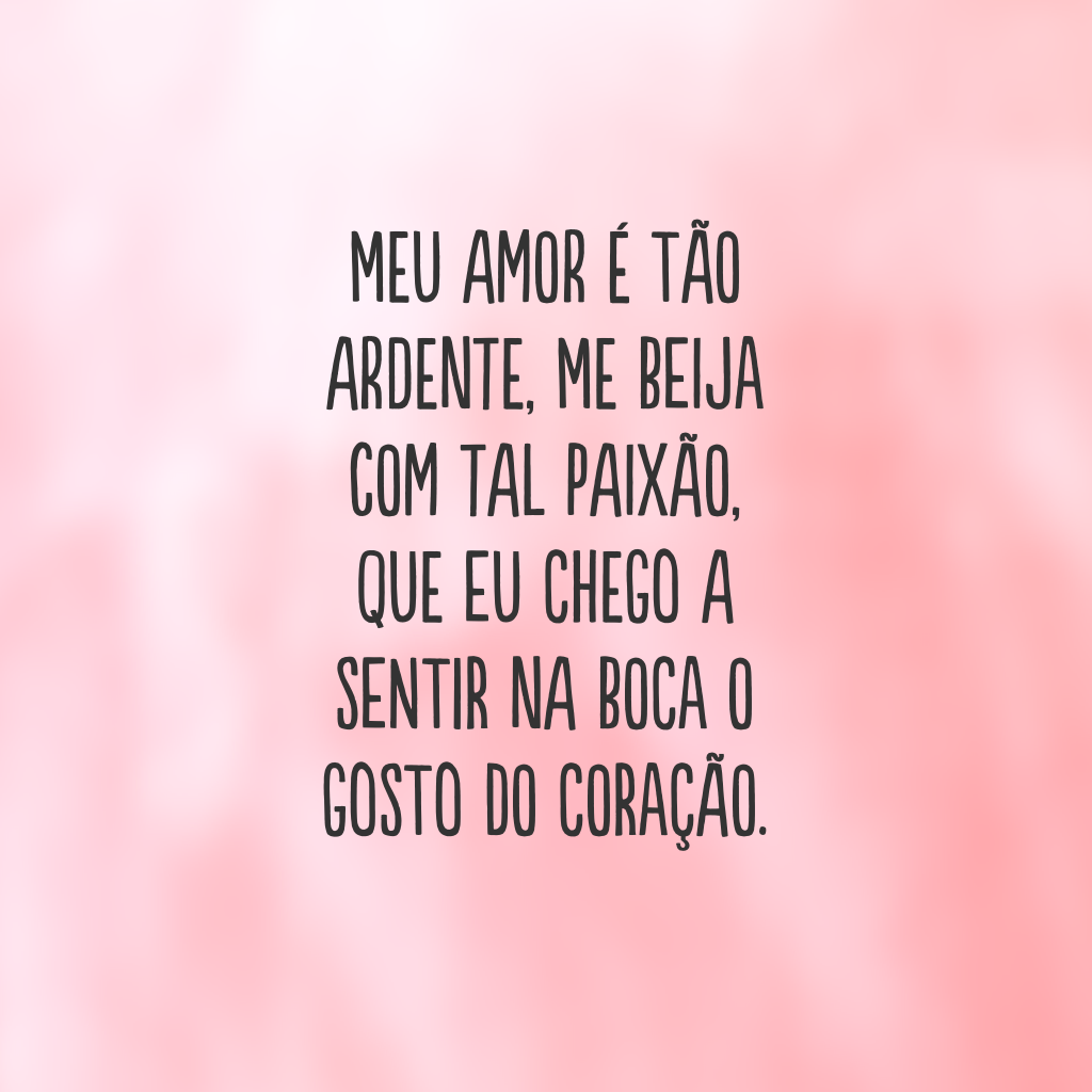 Meu amor é tão ardente, me beija com tal paixão, que eu chego a sentir na boca o gosto do coração.