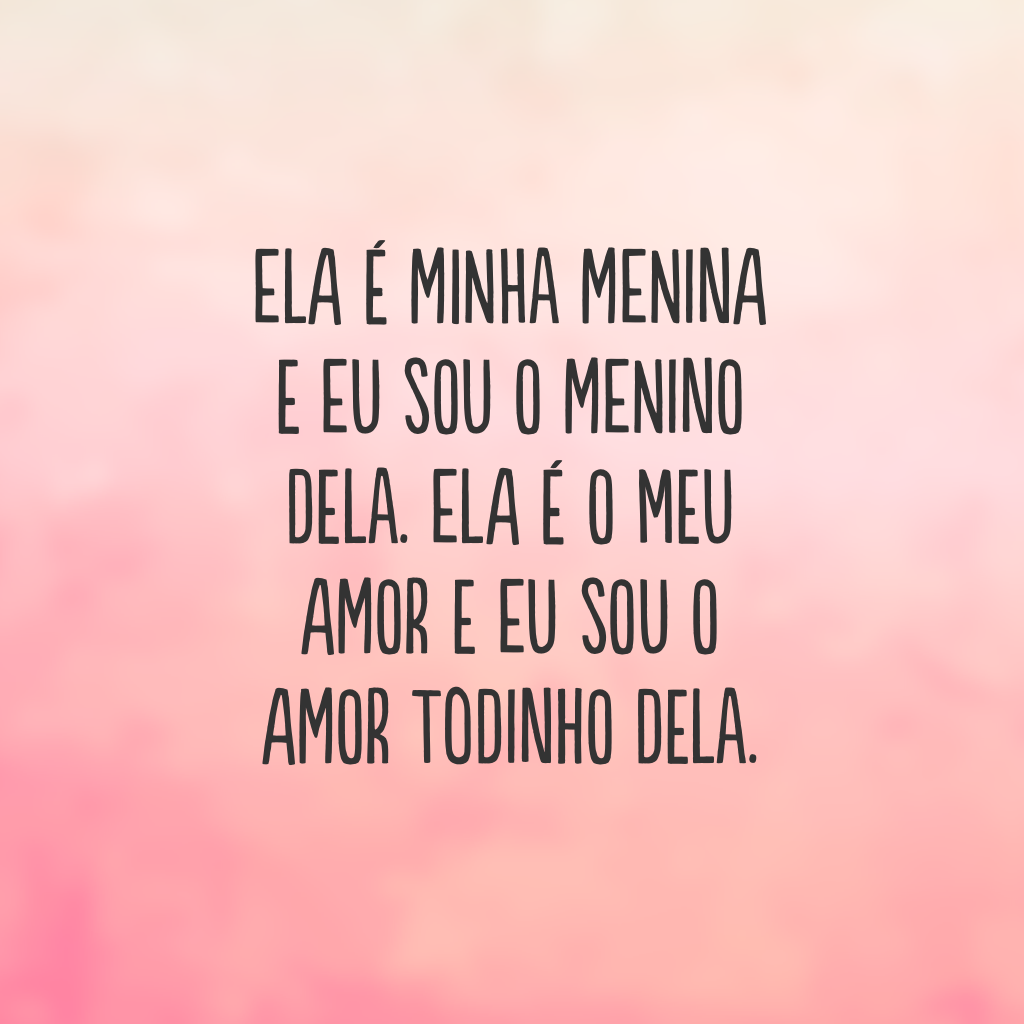 Ela é minha menina e eu sou o menino dela. Ela é o meu amor e eu sou o amor todinho dela.