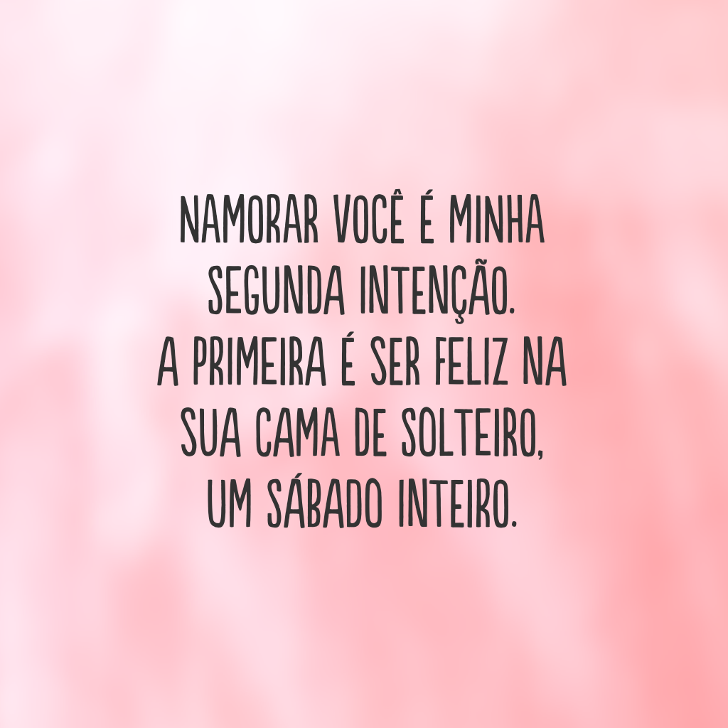 Namorar você é minha segunda intenção.
A primeira é ser feliz na sua cama de solteiro, 
um sábado inteiro.