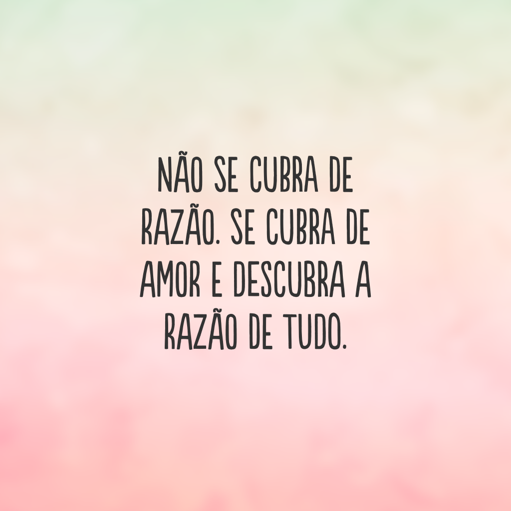 Não se cubra de razão. Se cubra de amor e descubra a razão de tudo. 