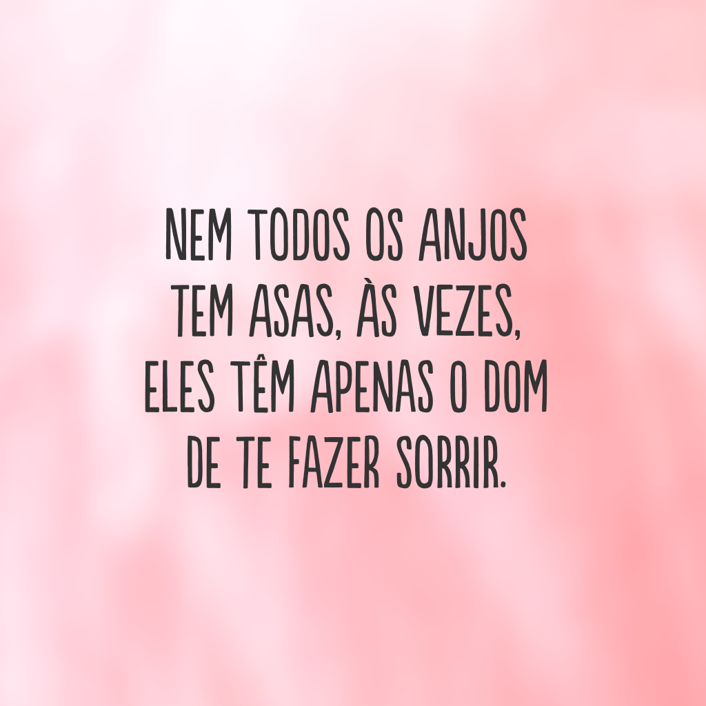 Nem todos os anjos tem asas, às vezes, eles têm apenas o dom de te fazer sorrir.