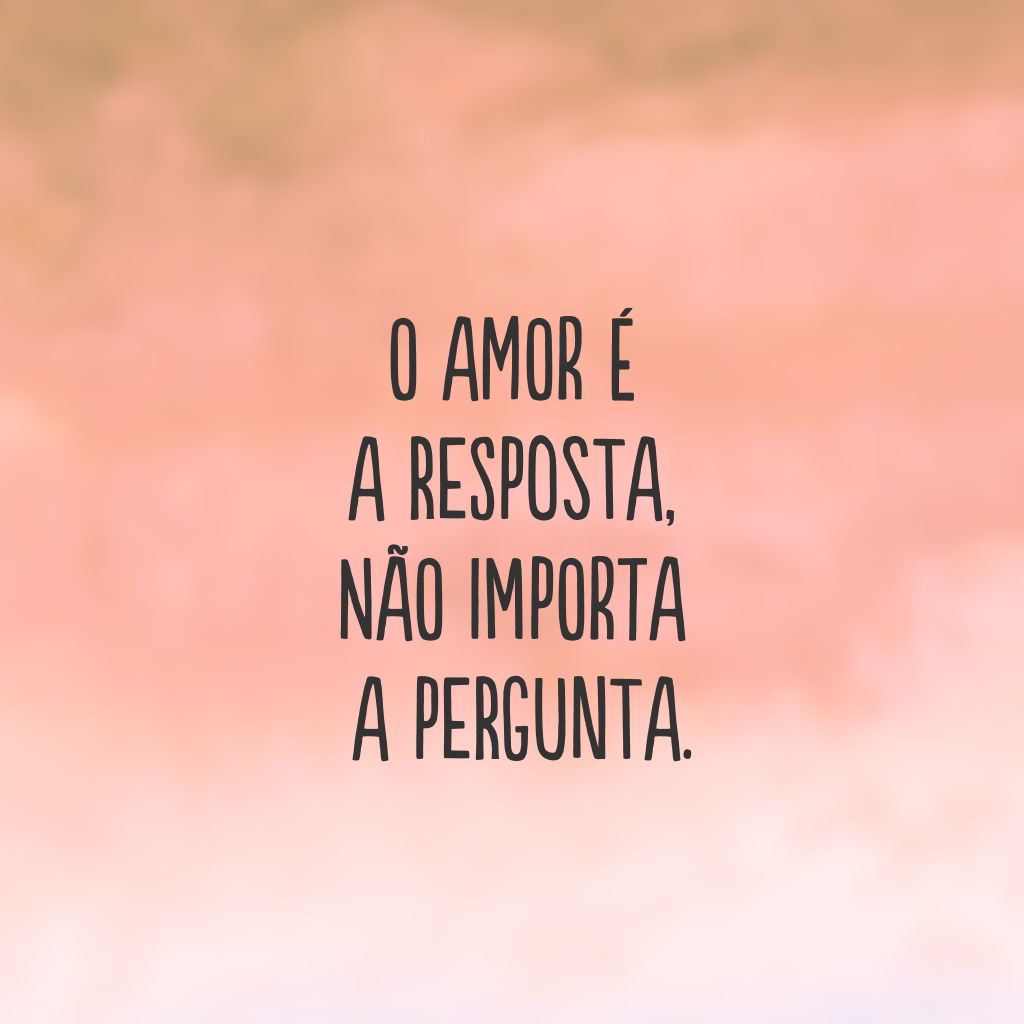 O amor é a resposta, não importa a pergunta.