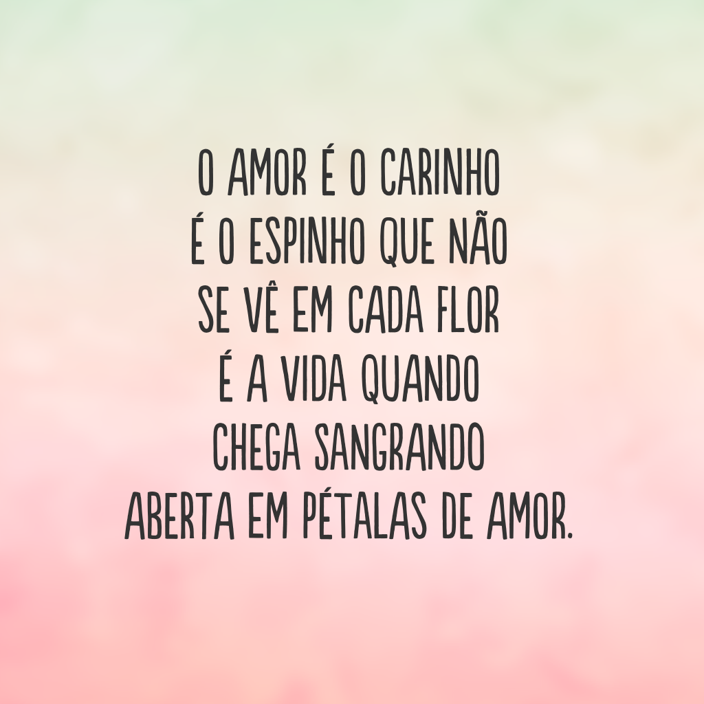 O amor é o carinho 
É o espinho que não se vê em cada flor 
É a vida quando
Chega sangrando
Aberta em pétalas de amor.