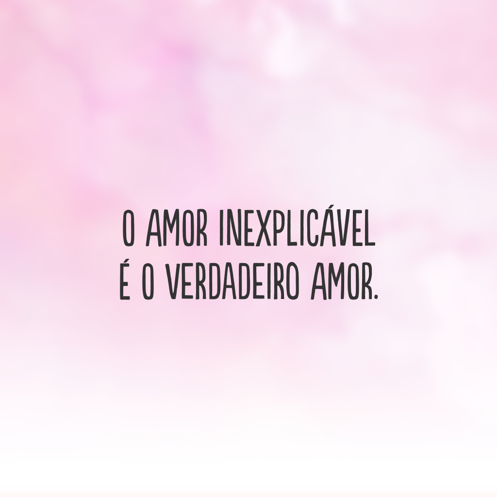 O amor inexplicável 
É o verdadeiro amor.