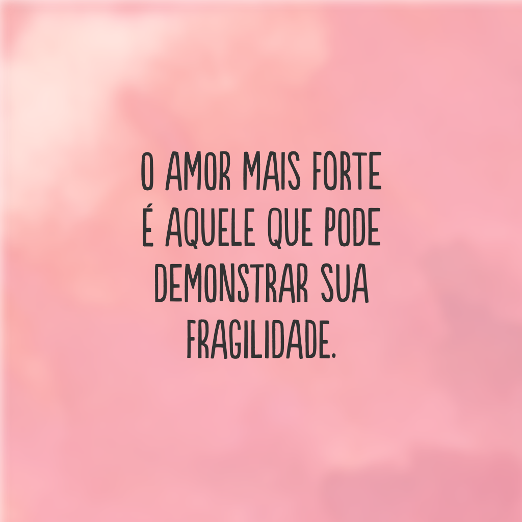 O amor mais forte é aquele que pode demonstrar sua fragilidade.