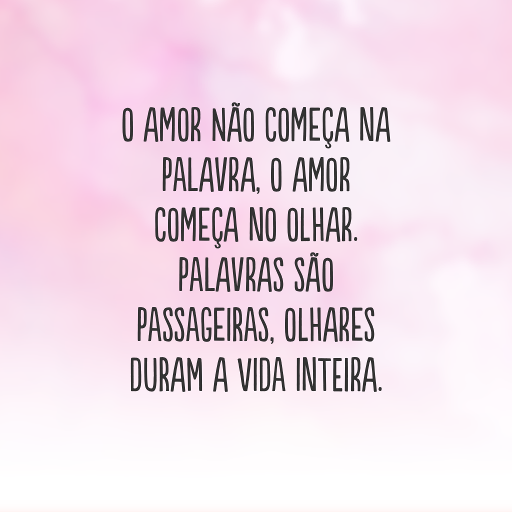 O amor não começa na palavra, o amor começa no olhar. Palavras são passageiras, olhares duram a vida inteira.