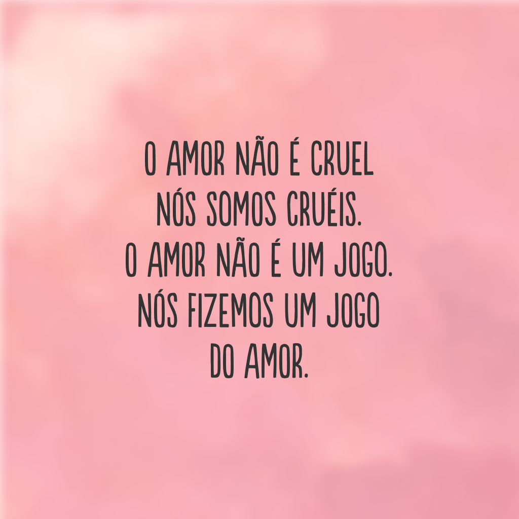 O amor não é cruel 
Nós somos cruéis. 
O amor não é um jogo. 
Nós fizemos um jogo do amor.